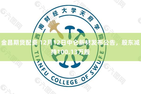 金昌期货配资 12月12日中仑新材发布公告，股东减持100.13万股