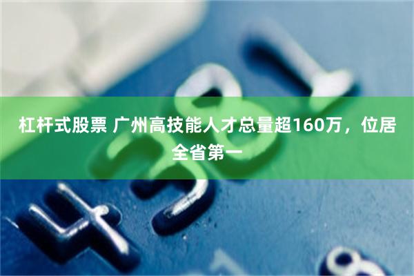 杠杆式股票 广州高技能人才总量超160万，位居全省第一