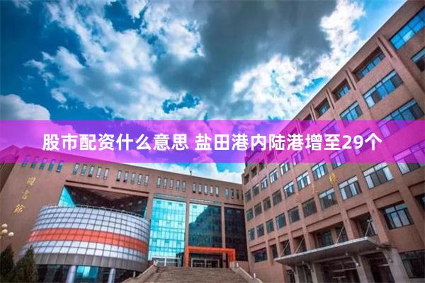 股市配资什么意思 盐田港内陆港增至29个