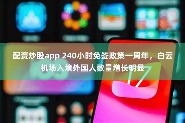 配资炒股app 240小时免签政策一周年，白云机场入境外国人数量增长明显