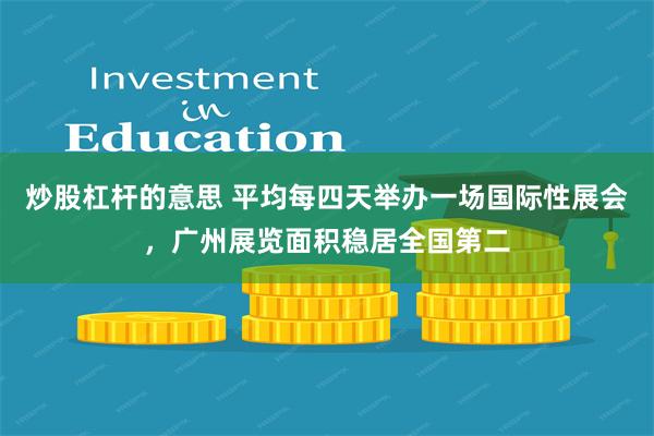 炒股杠杆的意思 平均每四天举办一场国际性展会，广州展览面积稳居全国第二