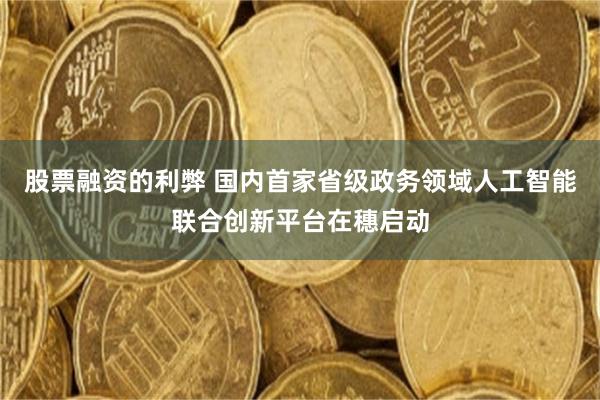 股票融资的利弊 国内首家省级政务领域人工智能联合创新平台在穗启动