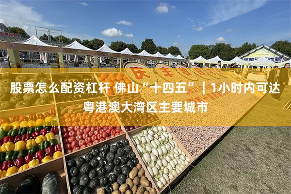股票怎么配资杠杆 佛山“十四五”｜1小时内可达粤港澳大湾区主要城市