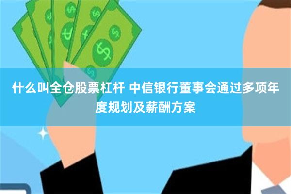 什么叫全仓股票杠杆 中信银行董事会通过多项年度规划及薪酬方案