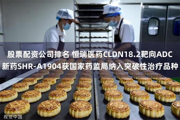 股票配资公司排名 恒瑞医药CLDN18.2靶向ADC新药SHR-A1904获国家药监局纳入突破性治疗品种