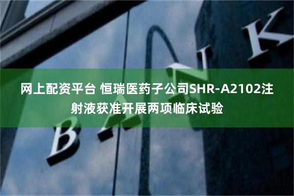 网上配资平台 恒瑞医药子公司SHR-A2102注射液获准开展两项临床试验