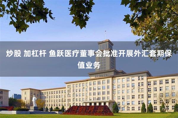 炒股 加杠杆 鱼跃医疗董事会批准开展外汇套期保值业务