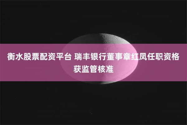 衡水股票配资平台 瑞丰银行董事章红凤任职资格获监管核准