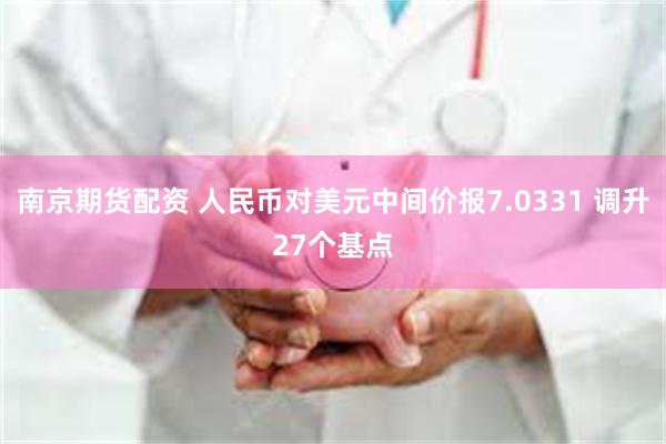 南京期货配资 人民币对美元中间价报7.0331 调升27个基点