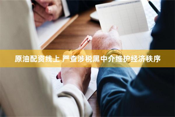 原油配资线上 严查涉税黑中介维护经济秩序