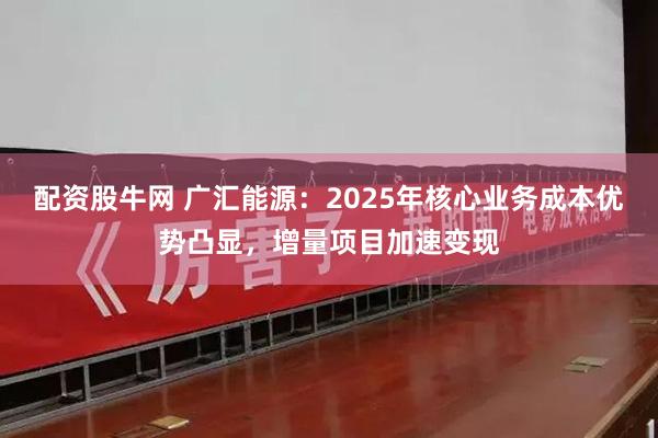 配资股牛网 广汇能源：2025年核心业务成本优势凸显，增量项目加速变现