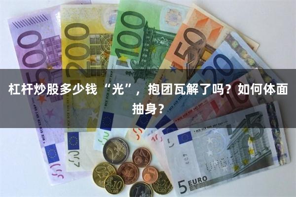 杠杆炒股多少钱 “光”，抱团瓦解了吗？如何体面抽身？
