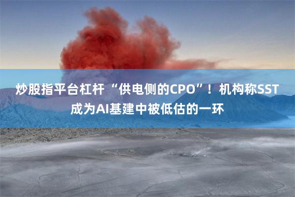 炒股指平台杠杆 “供电侧的CPO”！机构称SST成为AI基建中被低估的一环