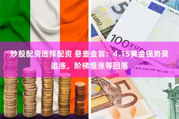 炒股配资选择配资 悬壶金翁：4.15黄金强势莫追涨，阶梯慢涨等回落