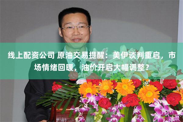 线上配资公司 原油交易提醒：美伊谈判重启，市场情绪回暖，油价开启大幅调整？