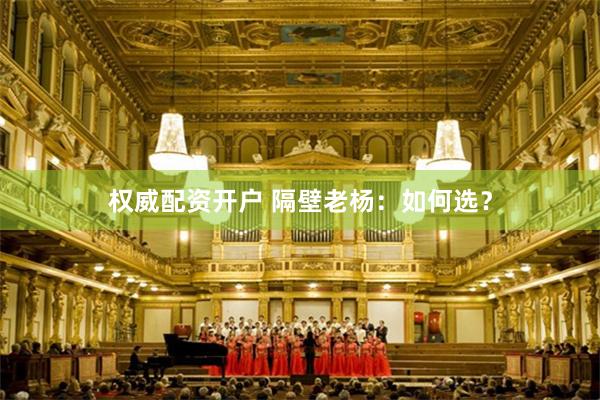 权威配资开户 隔壁老杨：如何选？