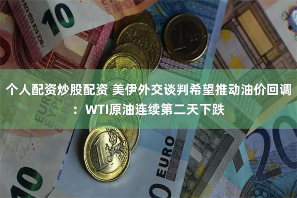 个人配资炒股配资 美伊外交谈判希望推动油价回调：WTI原油连续第二天下跌