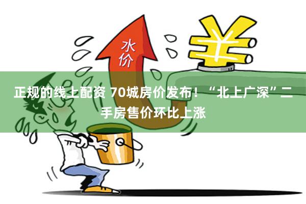 正规的线上配资 70城房价发布!“北上广深”二手房售价环比上涨