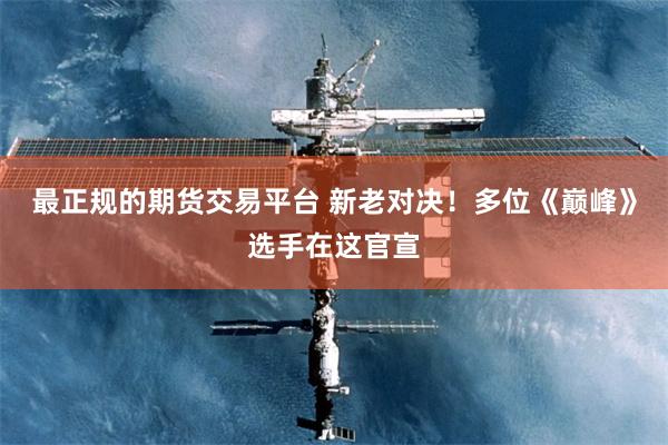 最正规的期货交易平台 新老对决！多位《巅峰》选手在这官宣