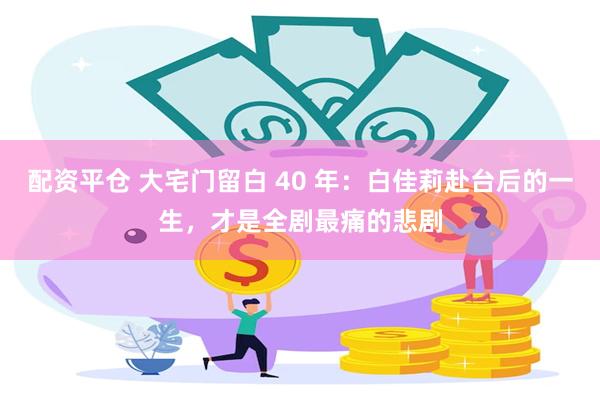 配资平仓 大宅门留白 40 年：白佳莉赴台后的一生，才是全剧最痛的悲剧