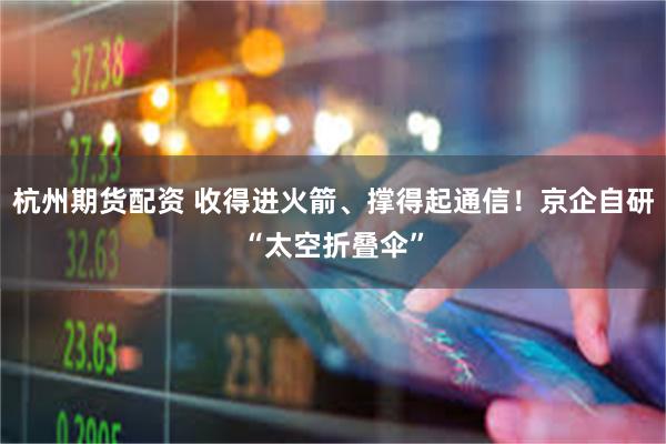杭州期货配资 收得进火箭、撑得起通信！京企自研“太空折叠伞”