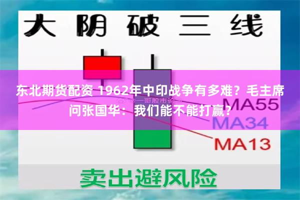东北期货配资 1962年中印战争有多难？毛主席问张国华：我们能不能打赢？