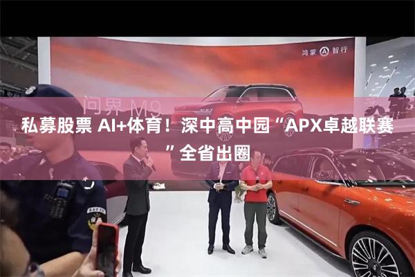 私募股票 AI+体育！深中高中园“APX卓越联赛”全省出圈