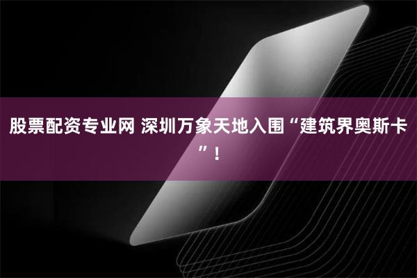 股票配资专业网 深圳万象天地入围“建筑界奥斯卡”！