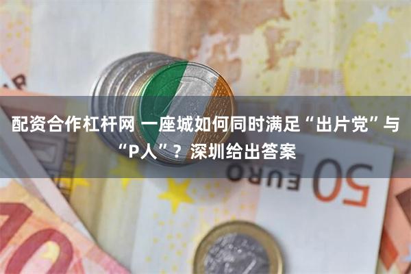 配资合作杠杆网 一座城如何同时满足“出片党”与“P人”？深圳给出答案