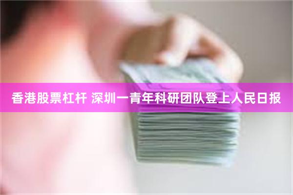 香港股票杠杆 深圳一青年科研团队登上人民日报