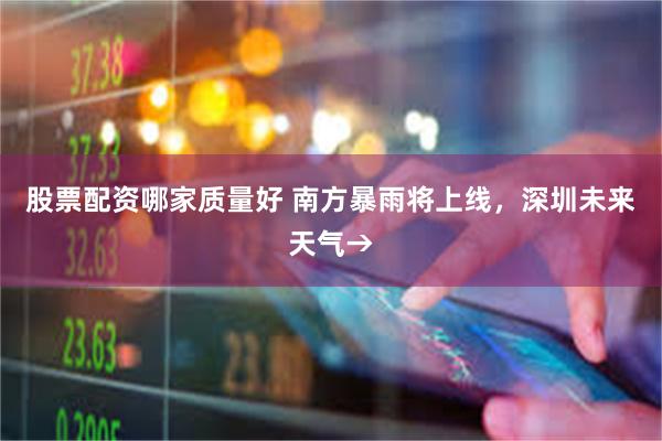股票配资哪家质量好 南方暴雨将上线，深圳未来天气→