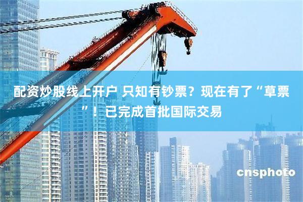 配资炒股线上开户 只知有钞票？现在有了“草票”！已完成首批国际交易