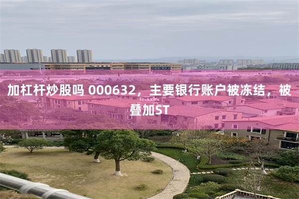 加杠杆炒股吗 000632，主要银行账户被冻结，被叠加ST