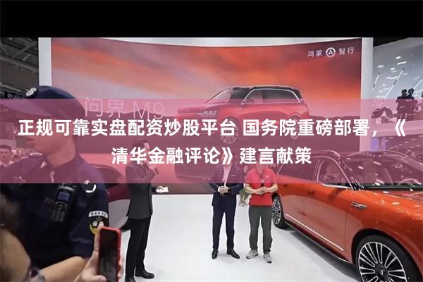 正规可靠实盘配资炒股平台 国务院重磅部署，《清华金融评论》建言献策