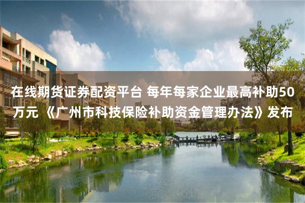 在线期货证券配资平台 每年每家企业最高补助50万元 《广州市科技保险补助资金管理办法》发布