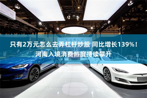 只有2万元怎么去弄杠杆炒股 同比增长139%！河南入境消费热度持续攀升