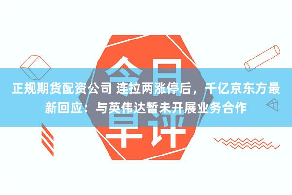 正规期货配资公司 连拉两涨停后，千亿京东方最新回应：与英伟达暂未开展业务合作
