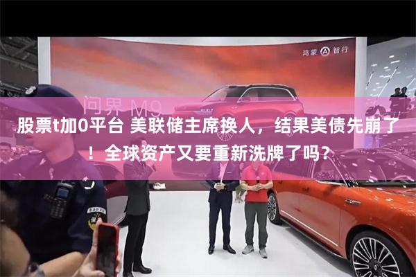 股票t加0平台 美联储主席换人，结果美债先崩了！全球资产又要重新洗牌了吗？