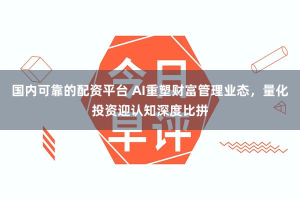国内可靠的配资平台 AI重塑财富管理业态，量化投资迎认知深度比拼