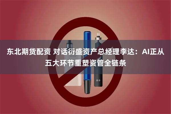 东北期货配资 对话衍盛资产总经理李达：AI正从五大环节重塑资管全链条
