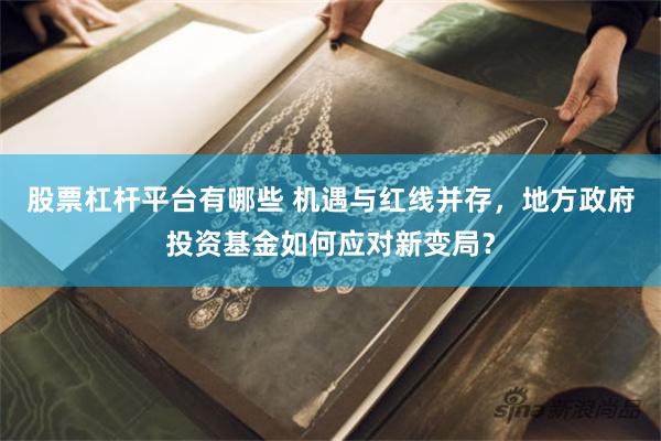 股票杠杆平台有哪些 机遇与红线并存,地方政府投资基金如何应对新变局?