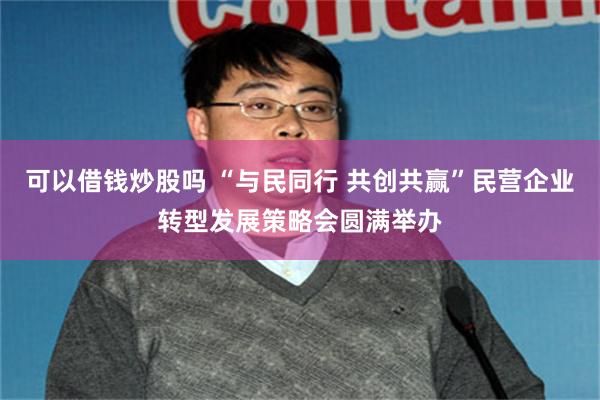 可以借钱炒股吗 “与民同行 共创共赢”民营企业转型发展策略会圆满举办