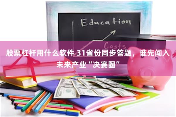 股票杠杆用什么软件 31省份同步答题，谁先闯入未来产业“决赛圈”