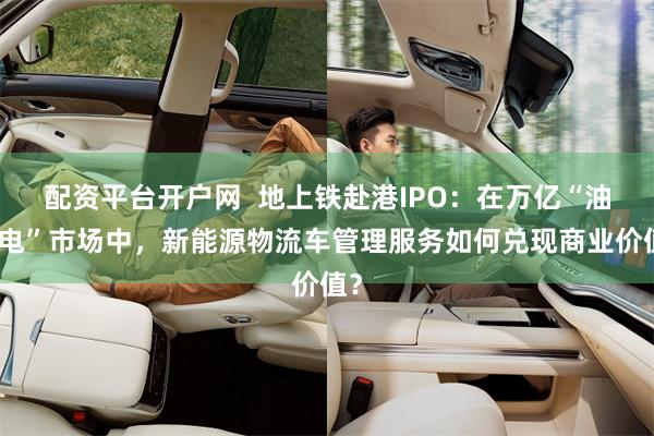 配资平台开户网  地上铁赴港IPO：在万亿“油换电”市场中，新能源物流车管理服务如何兑现商业价值？