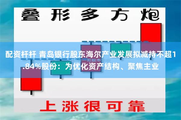 配资杆杆 青岛银行股东海尔产业发展拟减持不超1.84%股份：为优化资产结构、聚焦主业