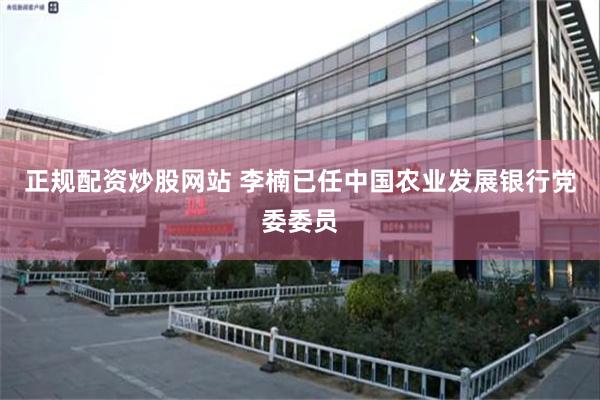 正规配资炒股网站 李楠已任中国农业发展银行党委委员