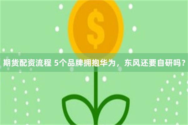 期货配资流程 5个品牌拥抱华为，东风还要自研吗？