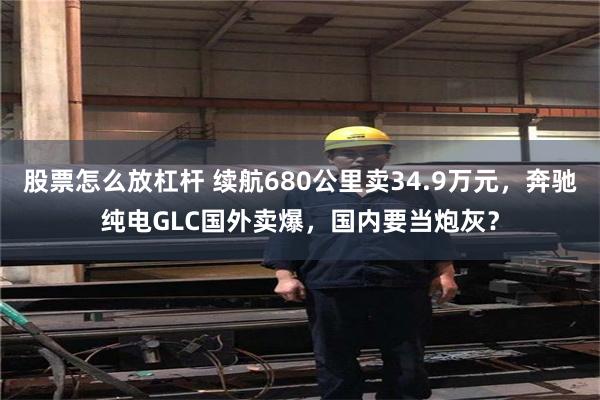 股票怎么放杠杆 续航680公里卖34.9万元,奔驰纯电GLC国外卖爆,国内要当炮灰?
