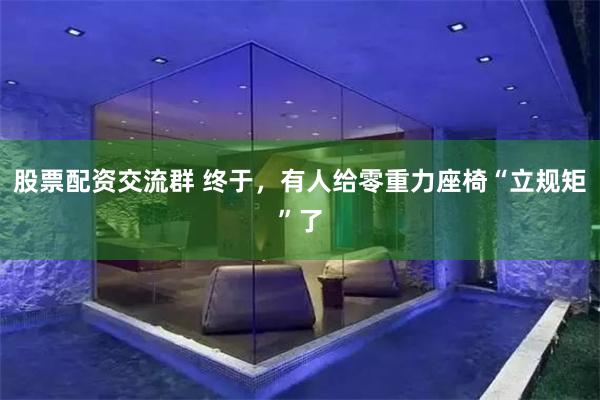 股票配资交流群 终于，有人给零重力座椅“立规矩”了