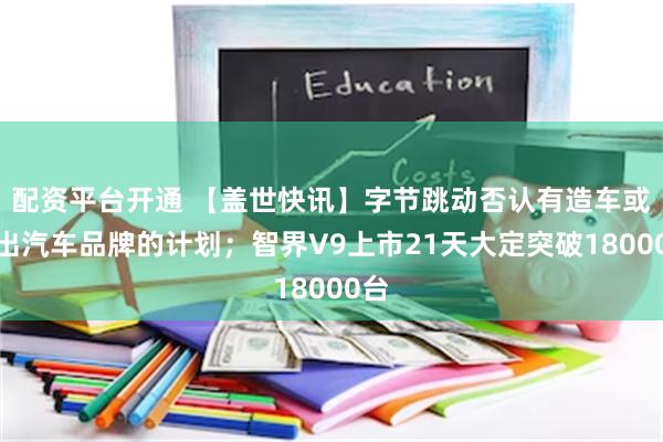 配资平台开通 【盖世快讯】字节跳动否认有造车或推出汽车品牌的计划;智界V9上市21天大定突破18000台